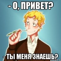 - О, привет? - Ты меня знаешь?