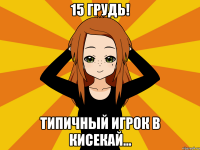 15 ГРУДЬ! типичный игрок в кисекай...