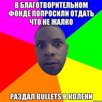 В БЛАГОТВОРИТЕЛЬНОМ ФОНДЕ ПОПРОСИЛИ ОТДАТЬ ЧТО НЕ ЖАЛКО РАЗДАЛ BULLETS В КОЛЕНИ