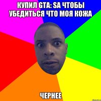 КУПИЛ GTA: SA ЧТОБЫ УБЕДИТЬСЯ ЧТО МОЯ КОЖА ЧЕРНЕЕ