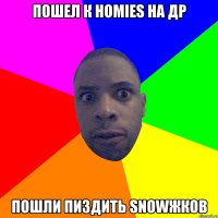 ПОШЕЛ К HOMIES НА ДР ПОШЛИ ПИЗДИТЬ SNOWЖКОВ