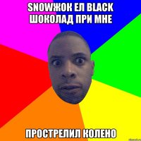 Snowжок ел black шоколад при мне прострелил колено