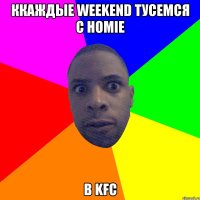 ккаждые weekend тусемся с homie в KFC