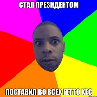 стал президентом поставил во всех гетто kfc