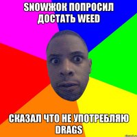 Snowжок попросил достать Weed Сказал что не употребляю Drags