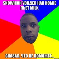 Snowжок увидел как homie пьет milk сказал, что не поможет...