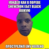 Увидел как в пореве snewzhok ебет black кожую Прострелил ему колено