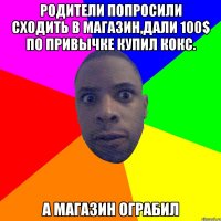 Родители попросили сходить в магазин,дали 100$ по привычке купил кокс. А магазин ограбил