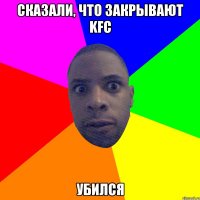 Сказали, что закрывают KFC Убился