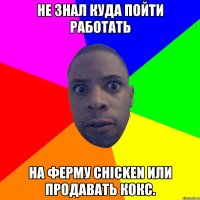 Не знал куда пойти работать на ферму chicken или продавать кокс.