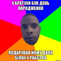 у братухи був день народження подарував йому двох білих у рабство