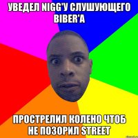 уведел nigg'у слушующего biber'а прострелил колено чтоб не позорил street