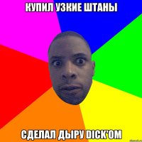 купил узкие штаны сделал дыру Dick'ом