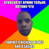 откосил от армии только потому что там нет chickens bithes and d'eagles