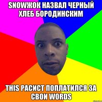 SNOWЖОК НАЗВАЛ ЧЕРНЫЙ ХЛЕБ БОРОДИНСКИМ THIS РАСИСТ ПОПЛАТИЛСЯ ЗА СВОИ WORDS