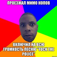 ПРОЕЗЖАЛ МИМО КОПОВ ВКЛЮЧИЛ НА ВСЮ ГРОМКОСТЬ ПЕСНЮ "FUCK THE POLICE"