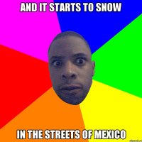 and it starts to snow in the streets of Mexico