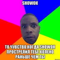 Showок То чувство,когда showок прострелил тебе колено раньше чем ты