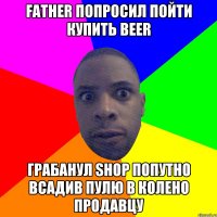 Father попросил пойти купить Beer Грабанул shop попутно всадив пулю в колено продавцу