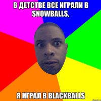 В детстве все играли в snowballs, я играл в blackballs