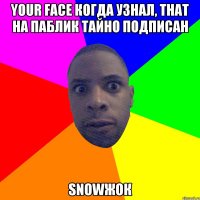 Your face когда узнал, that на паблик тайно подписан snowжок