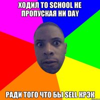 ходил to school не пропуская ни day ради того что бы sell крэк