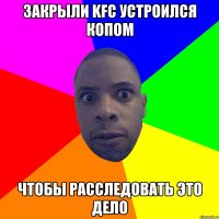 ЗАКРЫЛИ KFC УСТРОИЛСЯ КОПОМ ЧТОБЫ РАССЛЕДОВАТЬ ЭТО ДЕЛО