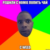 РЕШИЛИ С HOMIE ПОПИТЬ ЧАЙ С WEED