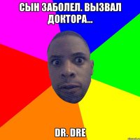 СЫН ЗАБОЛЕЛ. ВЫЗВАЛ ДОКТОРА... Dr. Dre