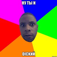 ну ты и dickий