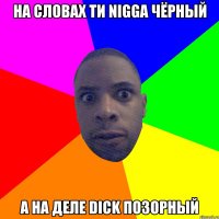 На словах ти nigga чёрный а на деле dick позорный