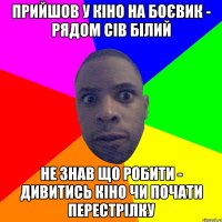 прийшов у кіно на боєвик - рядом сів білий не знав що робити - дивитись кіно чи почати перестрілку