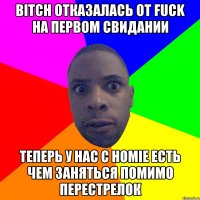 BITCH ОТКАЗАЛАСЬ ОТ FUCK НА ПЕРВОМ СВИДАНИИ ТЕПЕРЬ У НАС С HOMIE ЕСТЬ ЧЕМ ЗАНЯТЬСЯ ПОМИМО ПЕРЕСТРЕЛОК