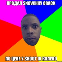 ПРОДАЛ SNOWЖКУ CRACK ПО ЦЕНЕ 2 SHOOT IN КОЛЕНО