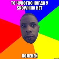 ТО ЧУВСТВО КОГДА У SNOWЖКА НЕТ КОЛЕНЕЙ