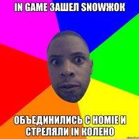 In game зашел snowжок Объединились с homie и стреляли in колено