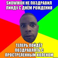 snowжок не поздравил Линду с Днём рождения теперь пойдёт поздравлять с простреленным коленом