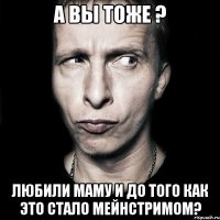 А вы тоже ? Любили маму и до того как это стало мейнстримом?