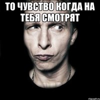 то чувство когда на тебя смотрят 