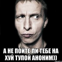  а не пойте ли тебе на хуй тупой аноним))