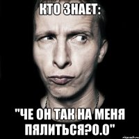 кто знает: "Че он так на меня пялиться?о.О"