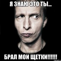 Я знаю это ты... Брал мои щетки!!!!!!