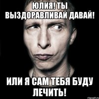 Юлия! Ты выздоравливай давай! Или я сам тебя буду лечить!