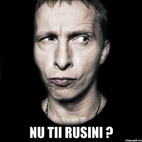  Nu tii rusini ?