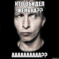 Кто обидел ,Женька?? АААааааААА??