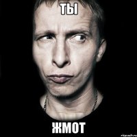 ТЫ ЖМОТ