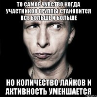 то самое чувство когда участников группы становится все больше и больше но количество лайков и активность уменшается