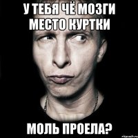 у тебя чё мозги место куртки моль проела?