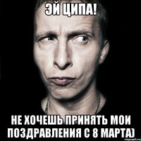 эй ципа! не хочешь принять мои поздравления с 8 марта)