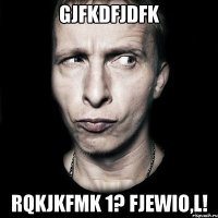 gjfkdfjdfk rqkjkfmk 1? fjewio,l!